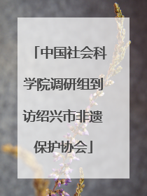 中国社会科学院调研组到访绍兴市非遗保护协会