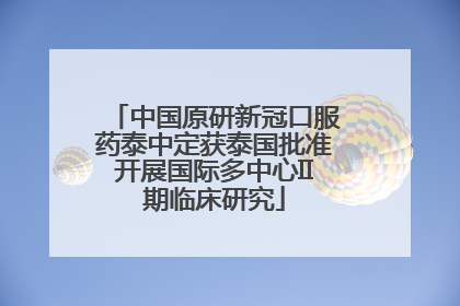 中国原研新冠口服药泰中定获泰国批准开展国际多中心II期临床研究