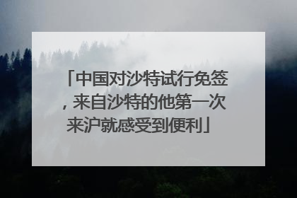 中国对沙特试行免签，来自沙特的他第一次来沪就感受到便利