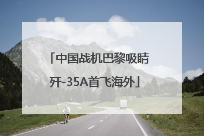 中国战机巴黎吸睛 歼-35A首飞海外
