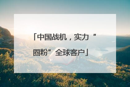 中国战机，实力“圈粉”全球客户