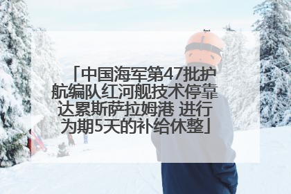 中国海军第47批护航编队红河舰技术停靠达累斯萨拉姆港 进行为期5天的补给休整