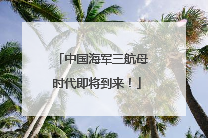中国海军三航母时代即将到来！