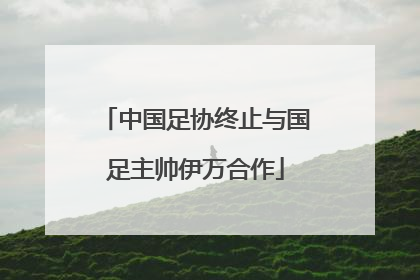 中国足协终止与国足主帅伊万合作