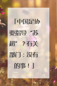 中国足协要指导“苏超”？有关部门：没有的事！