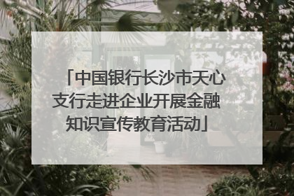 中国银行长沙市天心支行走进企业开展金融知识宣传教育活动