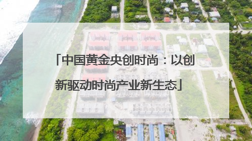 中国黄金央创时尚：以创新驱动时尚产业新生态