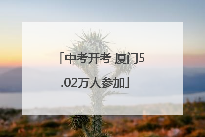 中考开考 厦门5.02万人参加