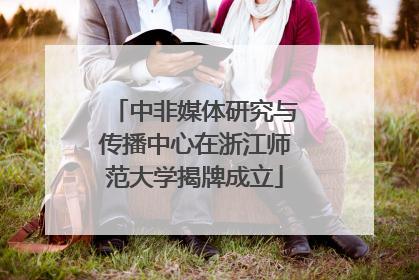 中非媒体研究与传播中心在浙江师范大学揭牌成立