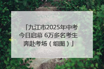 九江市2025年中考今日启幕 6万多名考生奔赴考场（组图）