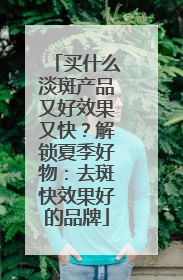 买什么淡斑产品又好效果又快？解锁夏季好物：去斑快效果好的品牌
