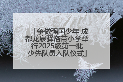 争做强国少年 成都龙泉驿洛带小学举行2025级第一批少先队员入队仪式