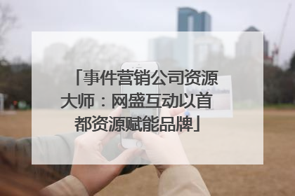 事件营销公司资源大师：网盛互动以首都资源赋能品牌