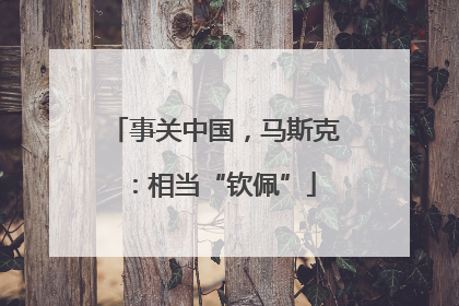 事关中国，马斯克：相当“钦佩”
