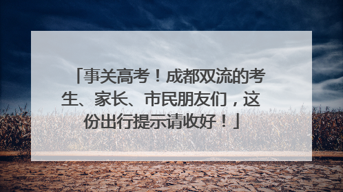 事关高考！成都双流的考生、家长、市民朋友们，这份出行提示请收好！
