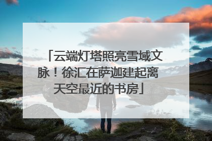 云端灯塔照亮雪域文脉！徐汇在萨迦建起离天空最近的书房