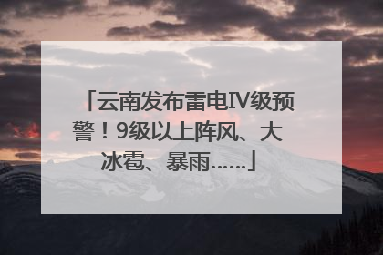 云南发布雷电Ⅳ级预警！9级以上阵风、大冰雹、暴雨……