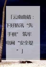 云南曲靖：下好防汛“先手棋” 筑牢电网“安全堤”