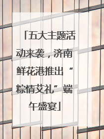 五大主题活动来袭，济南鲜花港推出“粽情艾礼”端午盛宴