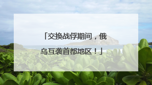 交换战俘期间，俄乌互袭首都地区！