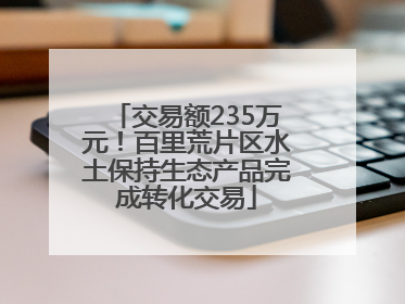 交易额235万元！百里荒片区水土保持生态产品完成转化交易