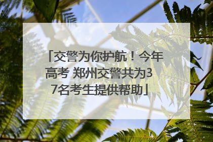 交警为你护航！今年高考 郑州交警共为37名考生提供帮助