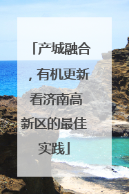 产城融合，有机更新 看济南高新区的最佳实践