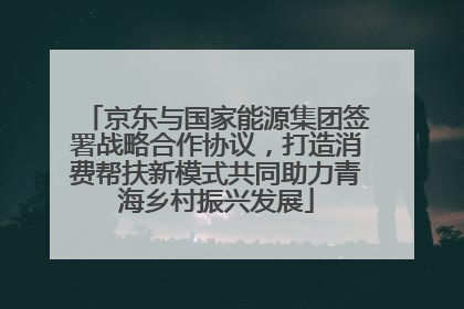京东与国家能源集团签署战略合作协议，打造消费帮扶新模式共同助力青海乡村振兴发展