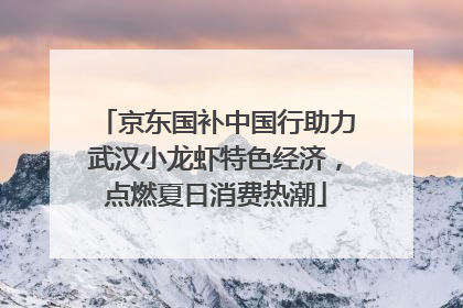 京东国补中国行助力武汉小龙虾特色经济，点燃夏日消费热潮