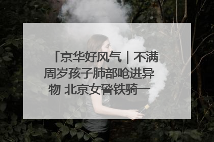 京华好风气｜不满周岁孩子肺部呛进异物 北京女警铁骑一路警灯护送