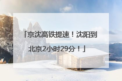 京沈高铁提速！沈阳到北京2小时29分！