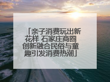 亲子消费玩出新花样 石家庄商圈创新融合民俗与童趣引发消费热潮