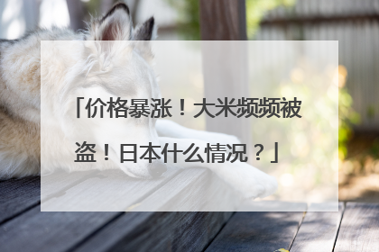 价格暴涨！大米频频被盗！日本什么情况？