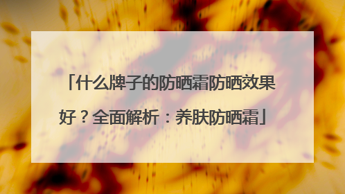什么牌子的防晒霜防晒效果好？全面解析：养肤防晒霜