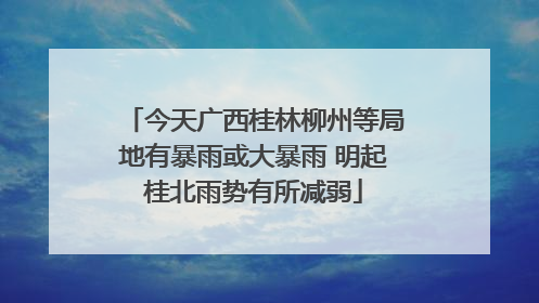 今天广西桂林柳州等局地有暴雨或大暴雨 明起桂北雨势有所减弱