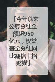今年以来公募分红金额超950亿元，权益基金分红同比翻倍｜招财猫