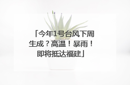 今年1号台风下周生成？高温！暴雨！即将抵达福建