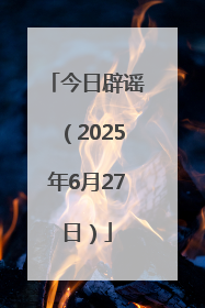 今日辟谣（2025年6月27日）
