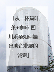 从一杯桑叶茶+咖啡 四川乐至如何端出助企发展的诚意