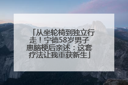 从坐轮椅到独立行走！宁德58岁男子患脑梗后亲述：这套疗法让我重获新生