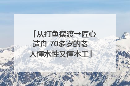 从打鱼摆渡→匠心造舟 70多岁的老人懂水性又懂木工