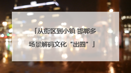 从街区到小镇 邯郸多场景解码文化“出圈”