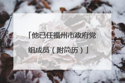 他已任福州市政府党组成员（附简历）
