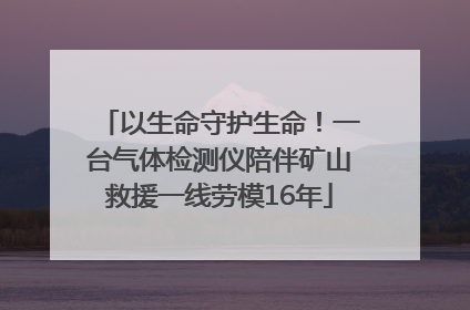 以生命守护生命！一台气体检测仪陪伴矿山救援一线劳模16年