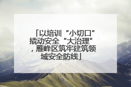 以培训“小切口”撬动安全“大治理”，雁峰区筑牢建筑领域安全防线