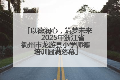 以德润心，筑梦未来——2025年浙江省衢州市龙游县小学师德培训圆满落幕
