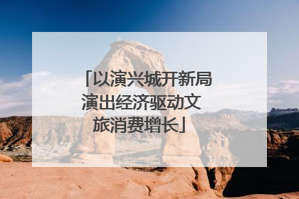 以演兴城开新局 演出经济驱动文旅消费增长