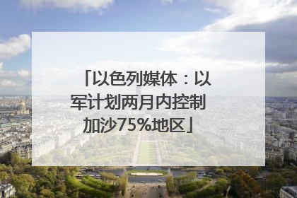 以色列媒体：以军计划两月内控制加沙75%地区