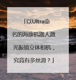 以Ultra命名的海康机器人激光振镜立体相机，究竟有多丝滑？