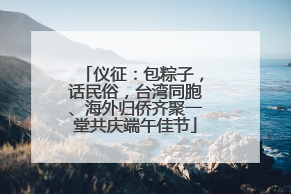 仪征：包粽子，话民俗，台湾同胞、海外归侨齐聚一堂共庆端午佳节